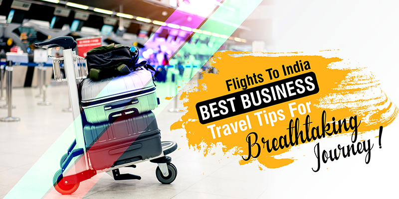 Flights To India: Best Business Travel Tips For Breathtaking Journey!